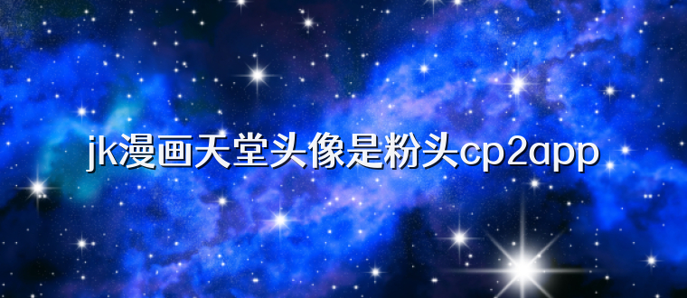 jk漫画天堂头像是粉头cp2app