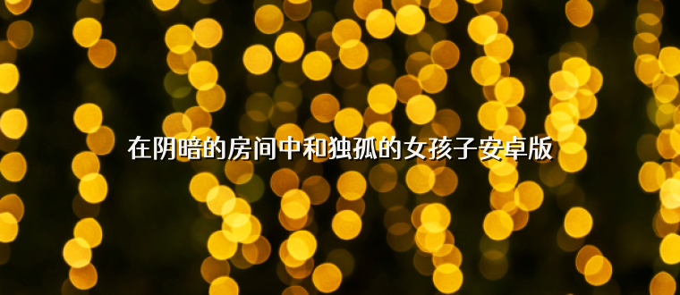在阴暗的房间中和独孤的女孩子安卓版