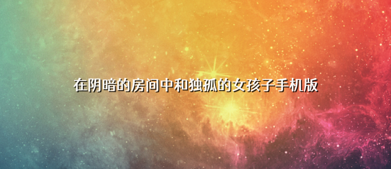 在阴暗的房间中和独孤的女孩子手机版