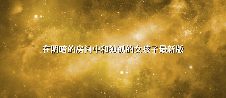 在阴暗的房间中和独孤的女孩子最新版