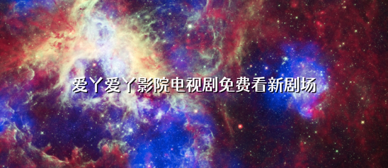 爱丫爱丫影院电视剧免费看新剧场
