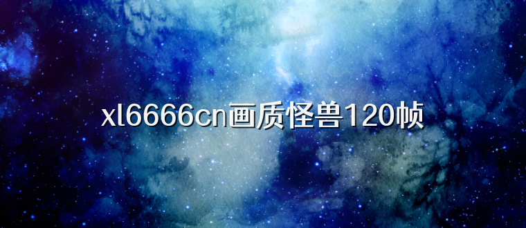 xl6666cn画质怪兽120帧