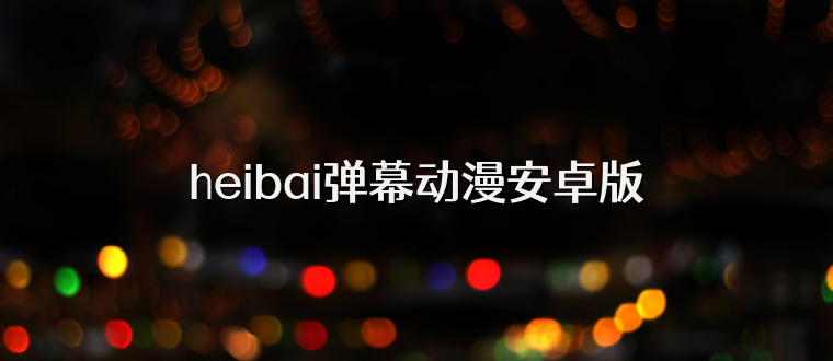 heibai弹幕动漫安卓版