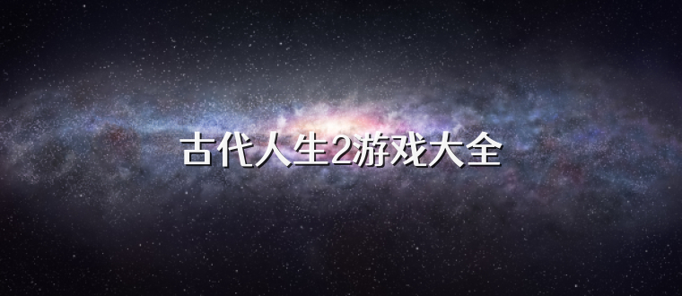 古代人生2游戏大全